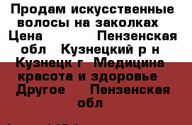 Продам искусственные волосы на заколках › Цена ­ 1 000 - Пензенская обл., Кузнецкий р-н, Кузнецк г. Медицина, красота и здоровье » Другое   . Пензенская обл.